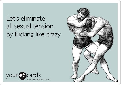 Let's eliminate all sexual tension by fucking like crazy