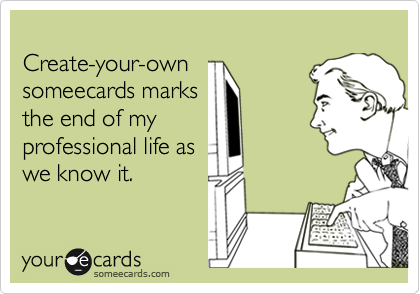 
Create-your-own
someecards marks
the end of my
professional life as
we know it.