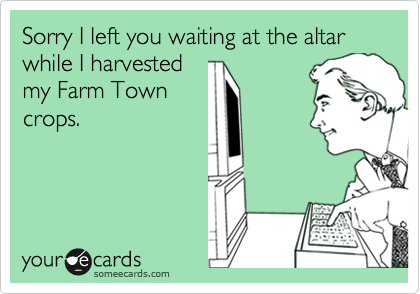 Sorry I left you waiting at the altar while I harvested
my Farm Town
crops.