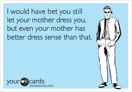 I would have bet you still
let your mother dress you, 
but even your mother has
better dress sense than that.