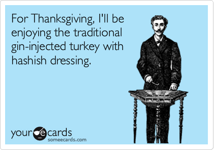 For Thanksgiving, I'll be
enjoying the traditional
gin-injected turkey with
hashish dressing.