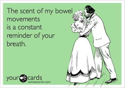 My bowel movements
are a constant
reminder of your
breath.
