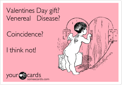 Valentines Day gift?
Venereal   Disease?

Coincidence?

I think not!
