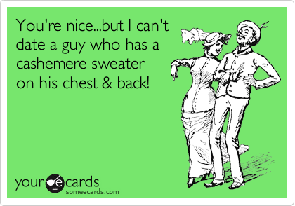 You're nice...but I can'tdate a guy who has acashemere sweateron his chest & back!