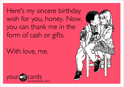 Here's my sincere birthday
wish for you, honey. Now,
you can thank me in the
form of cash or gifts.

With love, me.