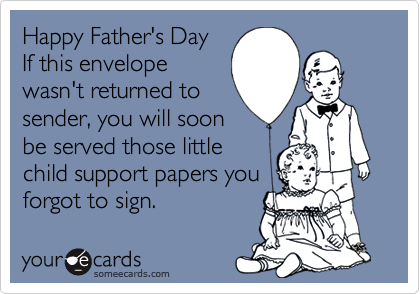 Happy Father's Day
If this envelope
wasn't returned to
sender, you will soon
be served those little
child support papers you
forgot to sign.