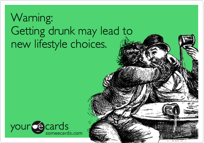 Warning:
Getting drunk may lead to
new lifestyle choices.