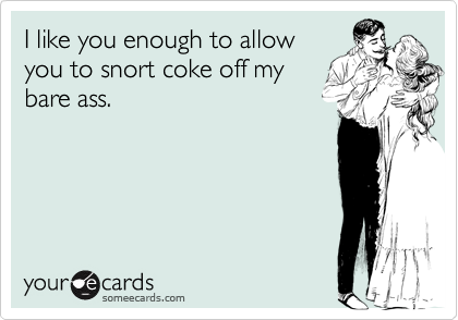 I like you enough to allowyou to snort coke off mybare ass.