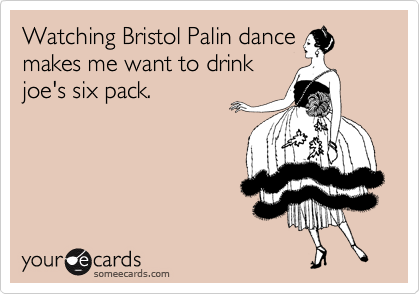 Watching Bristol Palin dance
makes me want to drink
joe's six pack.