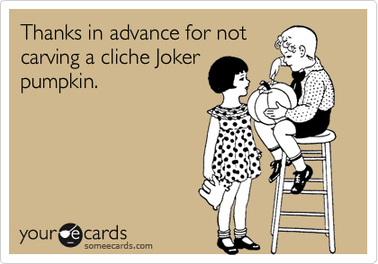 Thanks in advance for not
carving a cliche Joker
pumpkin.