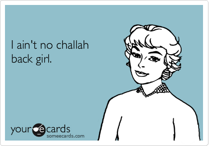 

I ain't no challah 
back girl.