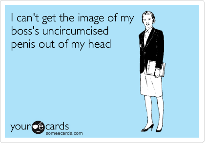 I can't get the image of my 
boss's uncircumcised
penis out of my head
