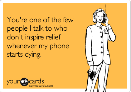 
You're one of the few 
people I talk to who
don't inspire relief
whenever my phone
starts dying.