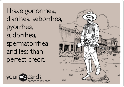 I have gonorrhea,
diarrhea, seborrhea,
pyorrhea, 
sudorrhea,
spermatorrhea
and less than
perfect credit.