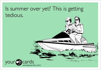 Is summer over yet? This is getting tedious.