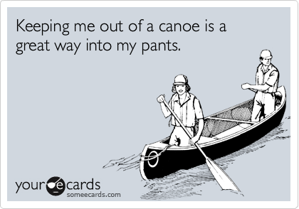 Keeping me out of a canoe is a great way into my pants.