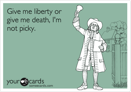 Give me liberty orgive me death, I'mnot picky.