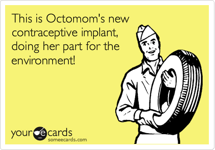 This is Octomom's new
contraceptive implant,
doing her part for the
environment!