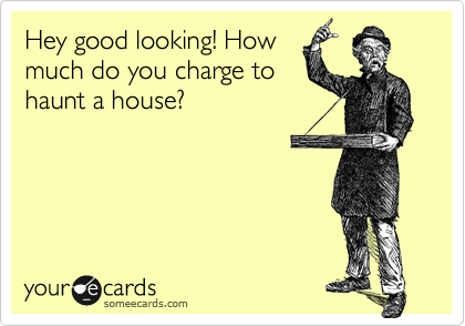 Hey good looking! How
much do you charge to
haunt a house?