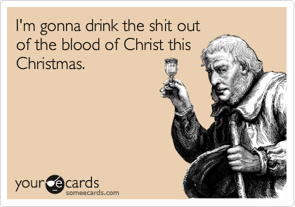 I'm gonna drink the shit out
of the blood of Christ this
Christmas.