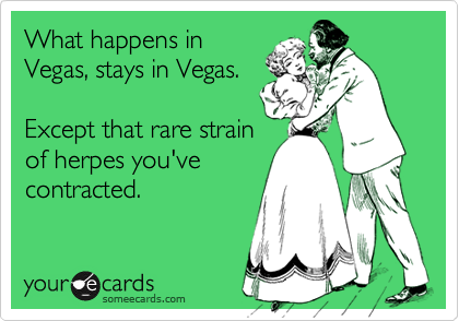 What happens inVegas, stays in Vegas.   Except that rare strainof herpes you'vecontracted.