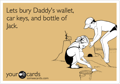 Lets bury Daddy's wallet,car keys, and bottle ofJack.