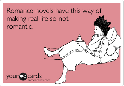 Romance novels have this way of making real life so not
romantic.