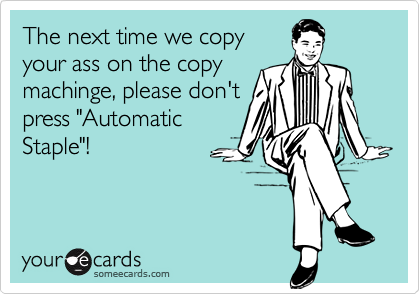 The next time we copyyour ass on the copymachinge, please don'tpress "AutomaticStaple"!