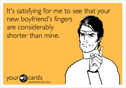 It's satisfying for me to see that your new boyfriend's fingers
are considerably
shorter than mine.