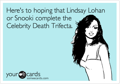 Here's to hoping that Lindsay Lohan or Snooki complete the
Celebrity Death Trifecta.