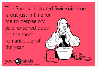 The Sports Illustrated Swimsuit Issue is out just in time for
me to despise my
pale, untoned body
on the most
romantic day of
the year.