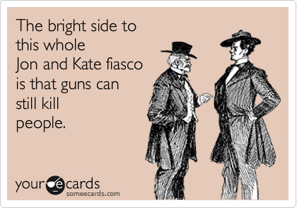 The bright side to 
this whole
Jon and Kate fiasco
is that guns can 
still kill
people.