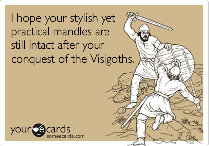 I hope your stylish yet
practical mandles are
still intact after your
conquest of the Visigoths.