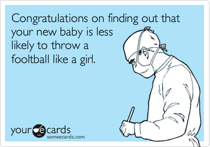 Congratulations on finding out that your new baby is lesslikely to throw afooltball like a girl.