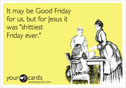 It may be Good Friday 
for us, but for Jesus it 
was "shittiest
Friday ever."