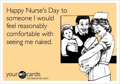Happy Nurse's Day to
someone I would
feel reasonably
comfortable with
seeing me naked.