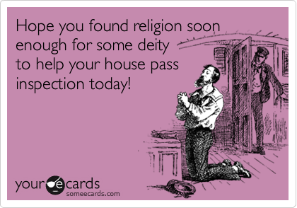 Hope you found religion soon enough for some deity
to help your house pass
inspection today!