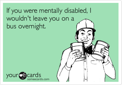 If you were mentally disabled, I wouldn't leave you on a
bus overnight.