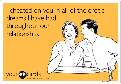 I cheated on you in all of the erotic dreams I have had
throughout our
relationship.