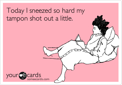 Today I sneezed so hard my tampon shot out a little.