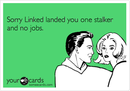 
Sorry Linked landed you one stalker and no jobs.