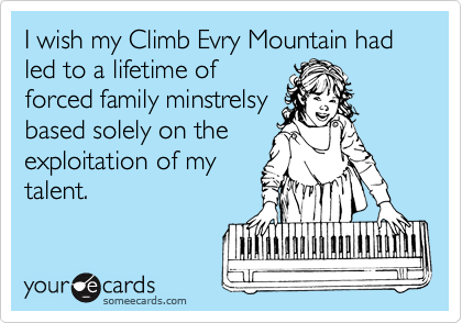 I wish my Climb Evry Mountain had led to a lifetime of
forced family minstrelsy
based solely on the
exploitation of my
talent.