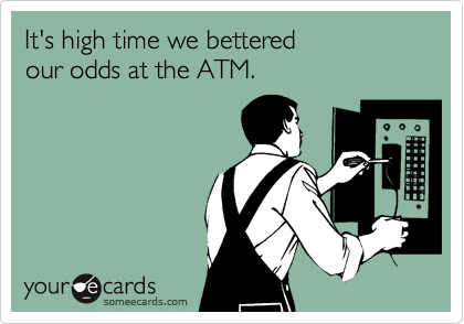 It's high time we bettered our odds at the ATM.
