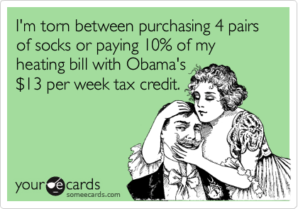 I'm torn between purchasing 4 pairs of socks or paying 10% of my heating bill with Obama's
$13 per week tax credit.