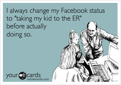 I always change my Facebook status to "taking my kid to the ER"
before actually
doing so.