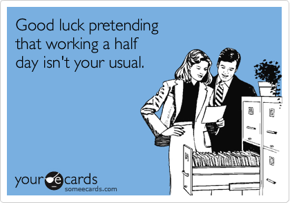 Good luck pretending
that working a half 
day isn't your usual.