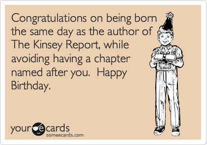 Congratulations on being born
the same day as the author of
The Kinsey Report, while
avoiding having a chapter
named after you.  Happy
Birthday.