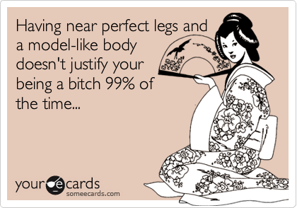 Having near perfect legs and
a model-like body
doesn't justify your
being a bitch 99% of
the time...