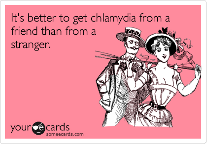 It's better to get chlamydia from a friend than from astranger.