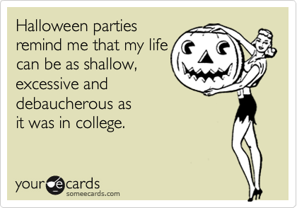 Halloween parties 
remind me that my life 
can be as shallow, 
excessive and 
debaucherous as
it was in college.